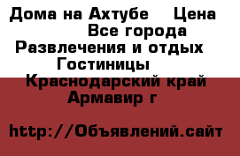 Дома на Ахтубе. › Цена ­ 500 - Все города Развлечения и отдых » Гостиницы   . Краснодарский край,Армавир г.